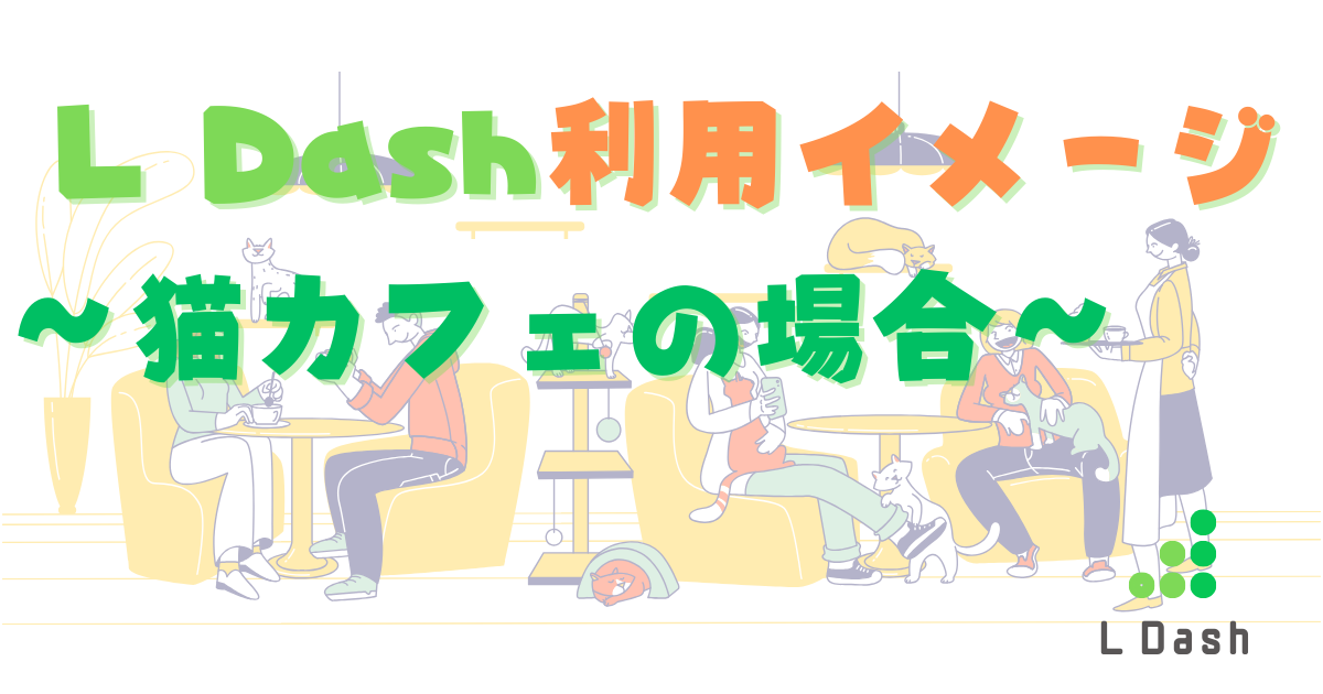 L Dash利用イメージ～猫カフェの場合～